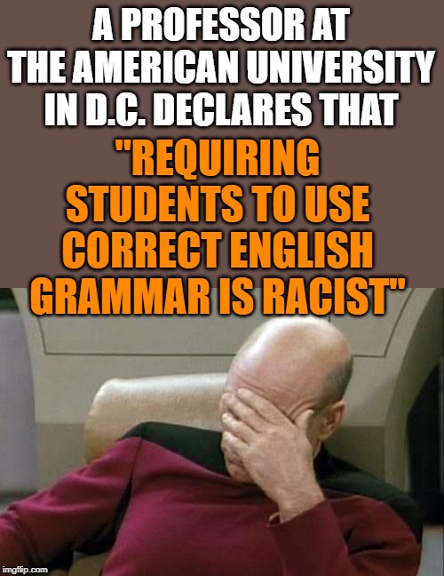 And we wonder why America no longer leads the world in education. | A PROFESSOR AT THE AMERICAN UNIVERSITY IN D.C. DECLARES THAT; "REQUIRING STUDENTS TO USE CORRECT ENGLISH GRAMMAR IS RACIST" | image tagged in memes,captain picard facepalm | made w/ Imgflip meme maker