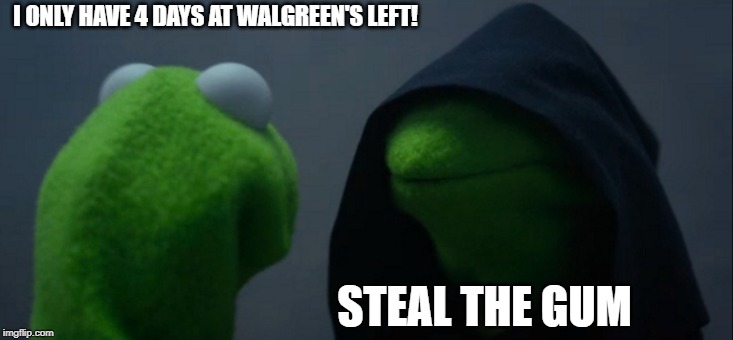 Evil Kermit Meme | I ONLY HAVE 4 DAYS AT WALGREEN'S LEFT! STEAL THE GUM | image tagged in memes,evil kermit | made w/ Imgflip meme maker