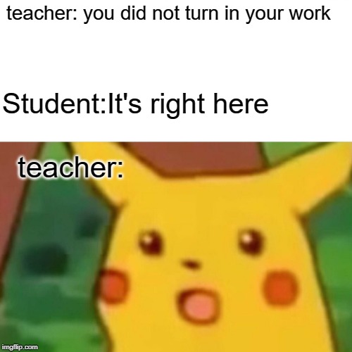 Surprised Pikachu | teacher: you did not turn in your work; Student:It's right here; teacher: | image tagged in memes,surprised pikachu | made w/ Imgflip meme maker