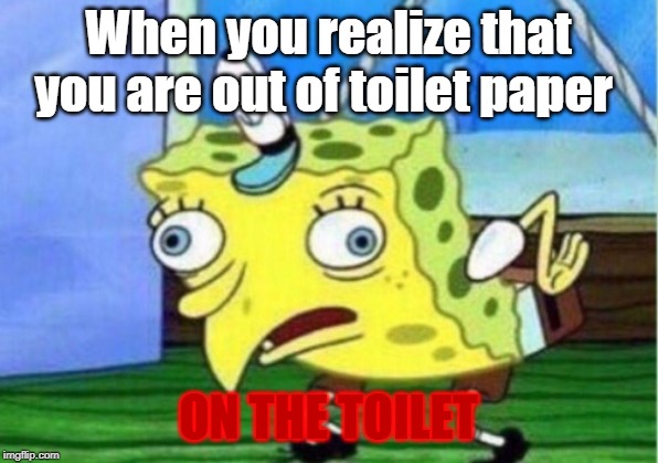 Mocking Spongebob | When you realize that you are out of toilet paper; ON THE TOILET | image tagged in memes,mocking spongebob | made w/ Imgflip meme maker