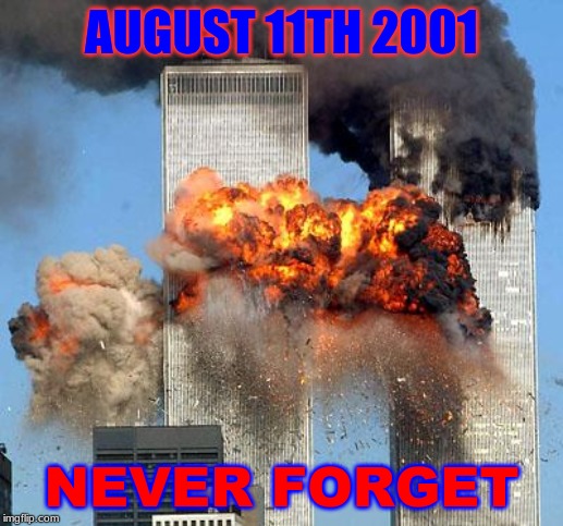 9/11 | AUGUST 11TH 2001; NEVER FORGET | image tagged in 9/11 | made w/ Imgflip meme maker