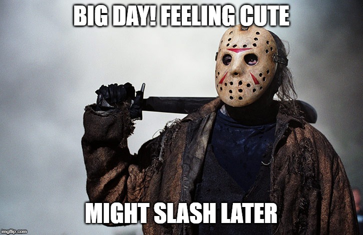 Jason Friday 13th Feeling Cute Might Slash Later | BIG DAY! FEELING CUTE; MIGHT SLASH LATER | image tagged in jason,friday13th,horror,scarymovie | made w/ Imgflip meme maker