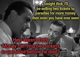 You're right Ugarte, I am a little more impressed with you... | Tonight Rick, I'll be selling two tickets to paradise for more money then even you have ever seen; Hey! Wasn't Eddy Money carrying two tickets to paradise before he died? | image tagged in eddie money,casablanca | made w/ Imgflip meme maker