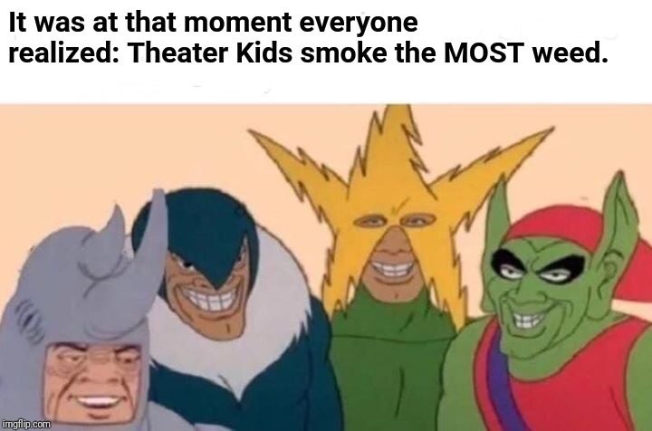 Me And The Boys | It was at that moment everyone realized: Theater Kids smoke the MOST weed. | image tagged in memes,me and the boys | made w/ Imgflip meme maker