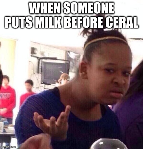 Black Girl Wat Meme | WHEN SOMEONE PUTS MILK BEFORE CERAL | image tagged in memes,black girl wat | made w/ Imgflip meme maker