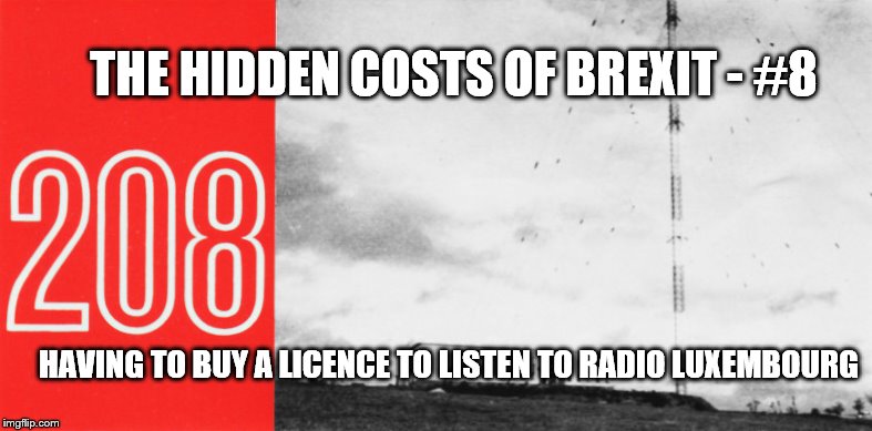 THE HIDDEN COSTS OF BREXIT - #8; HAVING TO BUY A LICENCE TO LISTEN TO RADIO LUXEMBOURG | image tagged in brexit | made w/ Imgflip meme maker