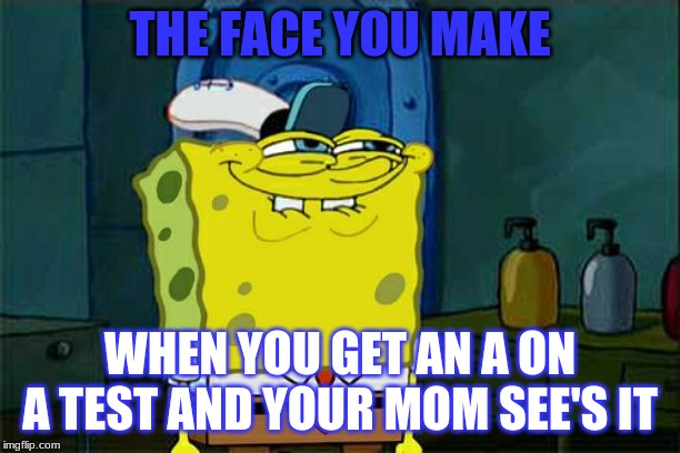 Don't You Squidward | THE FACE YOU MAKE; WHEN YOU GET AN A ON A TEST AND YOUR MOM SEE'S IT | image tagged in memes,dont you squidward | made w/ Imgflip meme maker