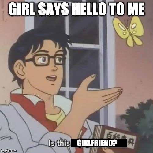 Is This A blank | GIRL SAYS HELLO TO ME; GIRLFRIEND? | image tagged in is this a blank | made w/ Imgflip meme maker