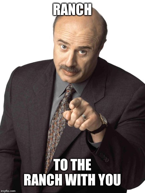 Dr Phil Pointing | RANCH TO THE RANCH WITH YOU | image tagged in dr phil pointing | made w/ Imgflip meme maker