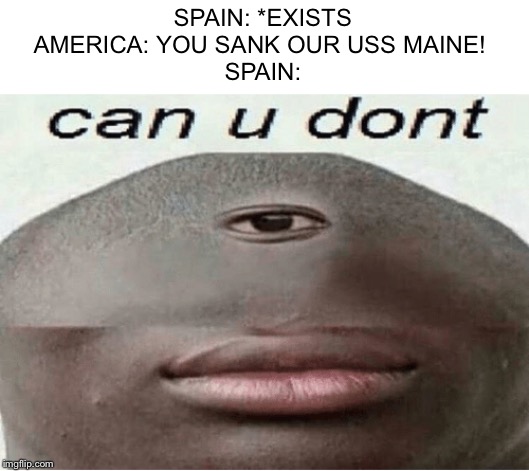 can u dont | SPAIN: *EXISTS
AMERICA: YOU SANK OUR USS MAINE! 
SPAIN: | image tagged in can u dont | made w/ Imgflip meme maker