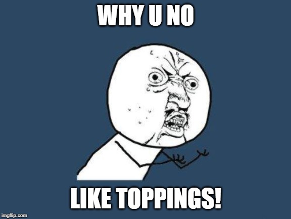 Why you no | WHY U NO LIKE TOPPINGS! | image tagged in why you no | made w/ Imgflip meme maker