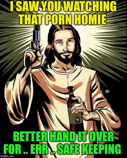 Ghetto Jesus Meme | I SAW YOU WATCHING THAT PORN HOMIE BETTER HAND IT OVER FOR .. ERR .. SAFE KEEPING | image tagged in memes,ghetto jesus | made w/ Imgflip meme maker