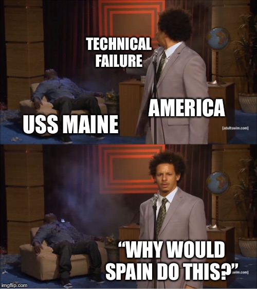 Who Killed Hannibal | TECHNICAL FAILURE; AMERICA; USS MAINE; “WHY WOULD SPAIN DO THIS?” | image tagged in memes,who killed hannibal | made w/ Imgflip meme maker