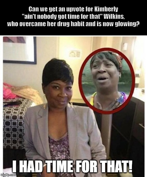 Ain't nobody got time to upvote Kimberly? | Can we get an upvote for Kimberly "ain't nobody got time for that" Wilkins, who overcame her drug habit and is now glowing? I HAD TIME FOR THAT! | image tagged in ain't nobody got time for that,funny,funny memes | made w/ Imgflip meme maker