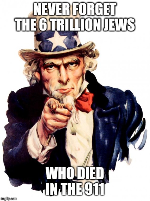 Uncle Sam | NEVER FORGET THE 6 TRILLION JEWS; WHO DIED IN THE 911 | image tagged in memes,uncle sam | made w/ Imgflip meme maker