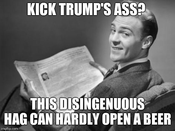 50's newspaper | KICK TRUMP'S ASS? THIS DISINGENUOUS HAG CAN HARDLY OPEN A BEER | image tagged in 50's newspaper | made w/ Imgflip meme maker