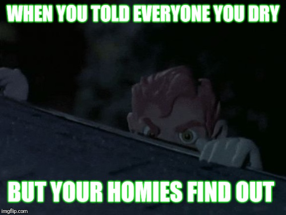 Chitownmobs | WHEN YOU TOLD EVERYONE YOU DRY; BUT YOUR HOMIES FIND OUT | image tagged in chitownmobs | made w/ Imgflip meme maker