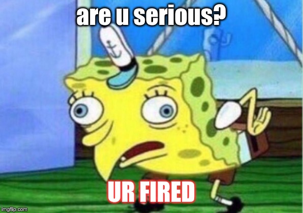 Mocking Spongebob | are u serious? UR FIRED | image tagged in memes,mocking spongebob | made w/ Imgflip meme maker