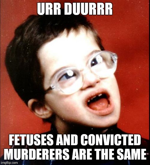 retard | URR DUURRR FETUSES AND CONVICTED MURDERERS ARE THE SAME | image tagged in retard | made w/ Imgflip meme maker
