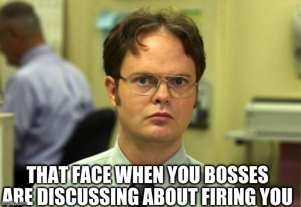 Dwight Schrute | THAT FACE WHEN YOU BOSSES ARE DISCUSSING ABOUT FIRING YOU | image tagged in memes,dwight schrute | made w/ Imgflip meme maker
