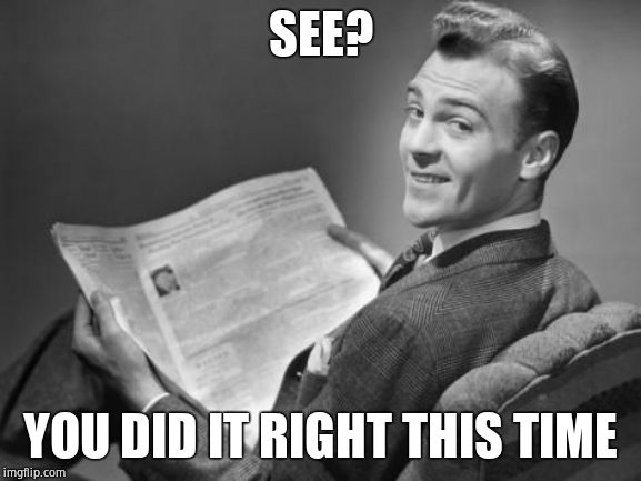 50's newspaper | SEE? YOU DID IT RIGHT THIS TIME | image tagged in 50's newspaper | made w/ Imgflip meme maker