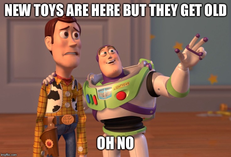 X, X Everywhere | NEW TOYS ARE HERE BUT THEY GET OLD; OH NO | image tagged in memes,x x everywhere | made w/ Imgflip meme maker