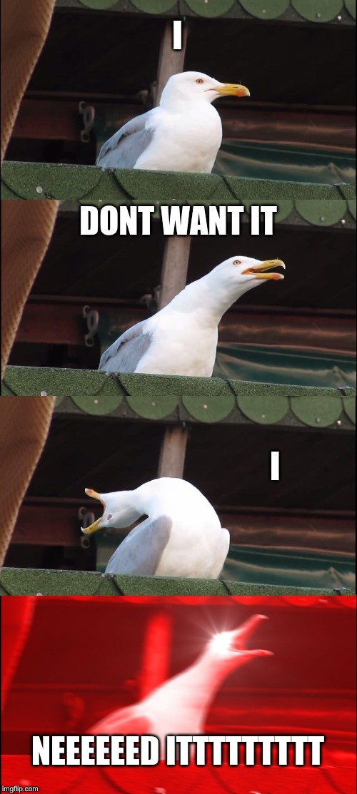 Inhaling Seagull Meme | I; DONT WANT IT; I; NEEEEEED ITTTTTTTTT | image tagged in memes,inhaling seagull | made w/ Imgflip meme maker
