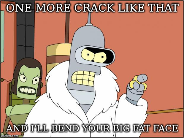 Bender Meme | ONE MORE CRACK LIKE THAT; AND I'LL BEND YOUR BIG FAT FACE | image tagged in memes,bender | made w/ Imgflip meme maker