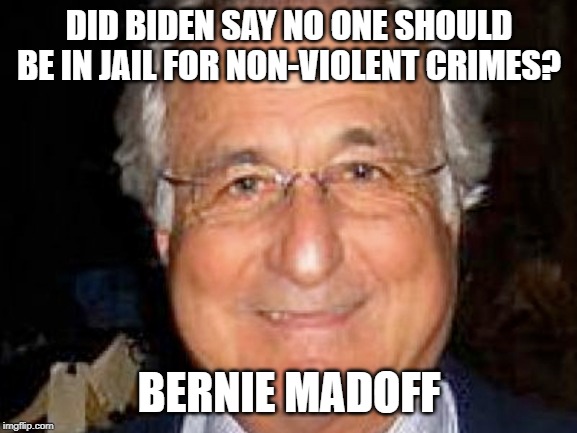 Bernie Madoff | DID BIDEN SAY NO ONE SHOULD BE IN JAIL FOR NON-VIOLENT CRIMES? BERNIE MADOFF | image tagged in bernie madoff | made w/ Imgflip meme maker