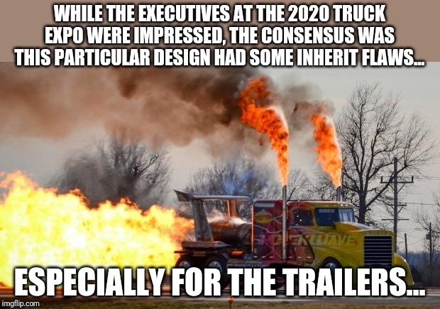 In the spirit of The Far Side part 6 - new vehicle designs | WHILE THE EXECUTIVES AT THE 2020 TRUCK EXPO WERE IMPRESSED, THE CONSENSUS WAS THIS PARTICULAR DESIGN HAD SOME INHERIT FLAWS... ESPECIALLY FOR THE TRAILERS... | image tagged in jet powered truck | made w/ Imgflip meme maker