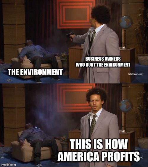 Who Killed Hannibal Meme | BUSINESS OWNERS WHO HURT THE ENVIRONMENT; THE ENVIRONMENT; THIS IS HOW AMERICA PROFITS | image tagged in memes,who killed hannibal | made w/ Imgflip meme maker