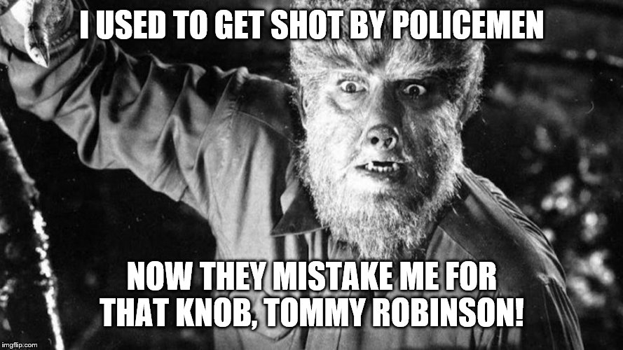 The Wolf Man | I USED TO GET SHOT BY POLICEMEN; NOW THEY MISTAKE ME FOR THAT KNOB, TOMMY ROBINSON! | image tagged in the wolf man | made w/ Imgflip meme maker