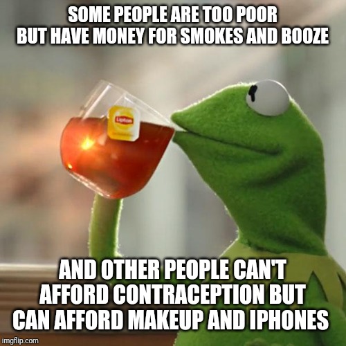 But That's None Of My Business | SOME PEOPLE ARE TOO POOR BUT HAVE MONEY FOR SMOKES AND BOOZE; AND OTHER PEOPLE CAN'T AFFORD CONTRACEPTION BUT CAN AFFORD MAKEUP AND IPHONES | image tagged in memes,but thats none of my business,kermit the frog | made w/ Imgflip meme maker