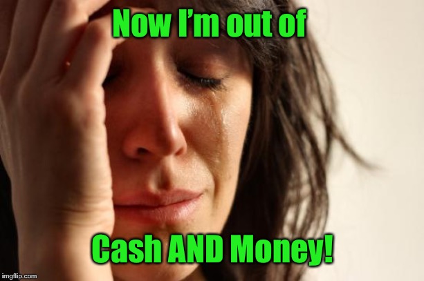 First World Problems Meme | Now I’m out of Cash AND Money! | image tagged in memes,first world problems | made w/ Imgflip meme maker