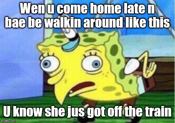 Mocking Spongebob | Wen u come home late n bae be walkin around like this; U know she jus got off the train | image tagged in memes,mocking spongebob | made w/ Imgflip meme maker