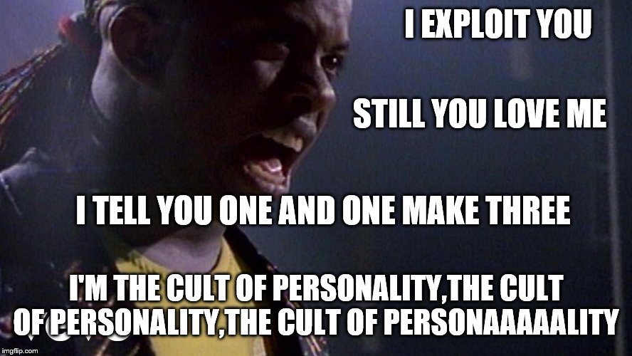 I EXPLOIT YOU I'M THE CULT OF PERSONALITY,THE CULT OF PERSONALITY,THE CULT OF PERSONAAAAALITY STILL YOU LOVE ME I TELL YOU ONE AND ONE MAKE  | made w/ Imgflip meme maker