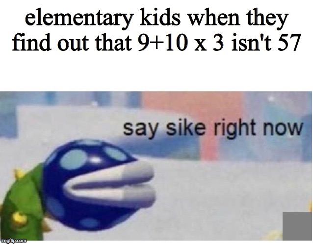 say sike right now | elementary kids when they find out that 9+10 x 3 isn't 57 | image tagged in say sike right now | made w/ Imgflip meme maker