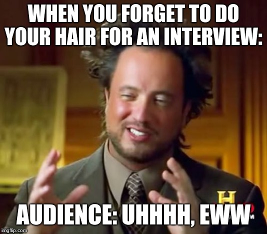 Ancient Aliens Meme | WHEN YOU FORGET TO DO YOUR HAIR FOR AN INTERVIEW:; AUDIENCE: UHHHH, EWW | image tagged in memes,ancient aliens | made w/ Imgflip meme maker