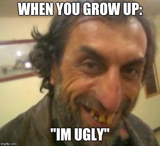 Ugly Guy | WHEN YOU GROW UP:; "IM UGLY" | image tagged in ugly guy | made w/ Imgflip meme maker