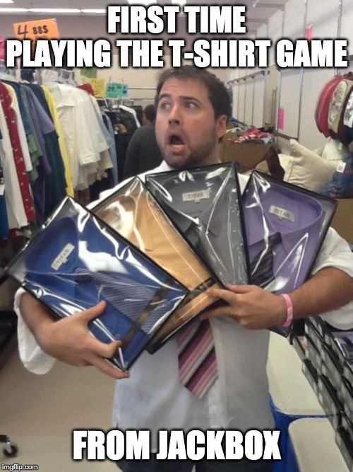 So Many Shirts | FIRST TIME PLAYING THE T-SHIRT GAME; FROM JACKBOX | image tagged in memes,so many shirts | made w/ Imgflip meme maker