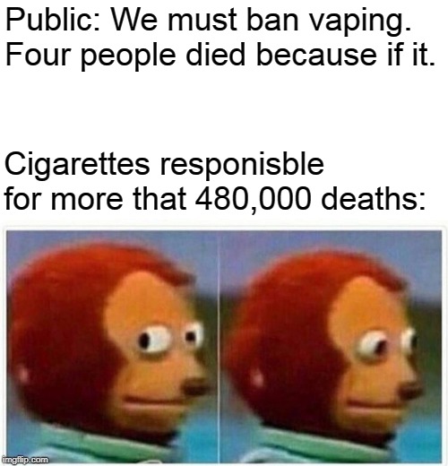 Monkey Puppet | Public: We must ban vaping. Four people died because if it. Cigarettes responisble for more that 480,000 deaths: | image tagged in monkey puppet,vaping,memes,cigarettes,smoking,funny | made w/ Imgflip meme maker