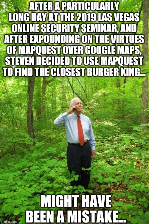 In the spirit of The Far Side part 12 - google owns you, accept it. | AFTER A PARTICULARLY LONG DAY AT THE 2019 LAS VEGAS ONLINE SECURITY SEMINAR, AND AFTER EXPOUNDING ON THE VIRTUES OF MAPQUEST OVER GOOGLE MAPS, STEVEN DECIDED TO USE MAPQUEST TO FIND THE CLOSEST BURGER KING... MIGHT HAVE BEEN A MISTAKE... | image tagged in lost in the woods | made w/ Imgflip meme maker