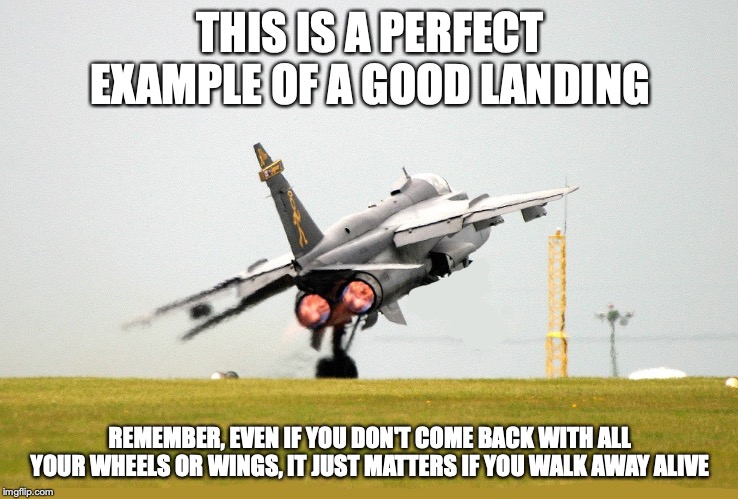 Jet Fighter With Missing Landing Gear | THIS IS A PERFECT EXAMPLE OF A GOOD LANDING; REMEMBER, EVEN IF YOU DON'T COME BACK WITH ALL YOUR WHEELS OR WINGS, IT JUST MATTERS IF YOU WALK AWAY ALIVE | image tagged in airplane,memes | made w/ Imgflip meme maker