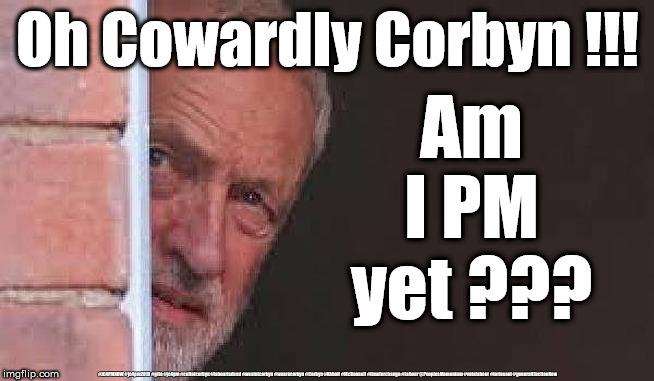Oh Cowardly Corbyn | Oh Cowardly Corbyn !!! Am I PM yet ??? #JC4PMNOW #jc4pm2019 #gtto #jc4pm #cultofcorbyn #labourisdead #weaintcorbyn #wearecorbyn #Corbyn #Abbott #McDonnell #timeforchange #Labour @PeoplesMomentum #votelabour #toriesout #generalElectionNow | image tagged in ohh cowardly corbyn,jc4pmnow gtto jc4pm2019,cultofcorbyn,labourisdead,communist socialist,anti-semite and a racist | made w/ Imgflip meme maker