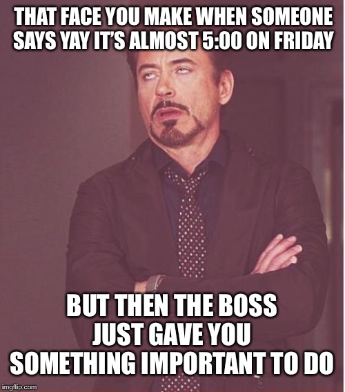 Face You Make Robert Downey Jr Meme | THAT FACE YOU MAKE WHEN SOMEONE SAYS YAY IT’S ALMOST 5:00 ON FRIDAY; BUT THEN THE BOSS JUST GAVE YOU SOMETHING IMPORTANT TO DO | image tagged in memes,face you make robert downey jr | made w/ Imgflip meme maker