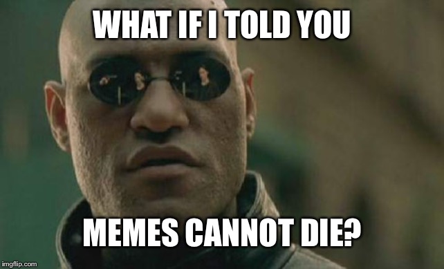 Matrix Morpheus Meme | WHAT IF I TOLD YOU; MEMES CANNOT DIE? | image tagged in memes,matrix morpheus | made w/ Imgflip meme maker