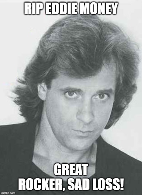 RIP Moneyman | RIP EDDIE MONEY; GREAT ROCKER, SAD LOSS! | image tagged in eddie money | made w/ Imgflip meme maker