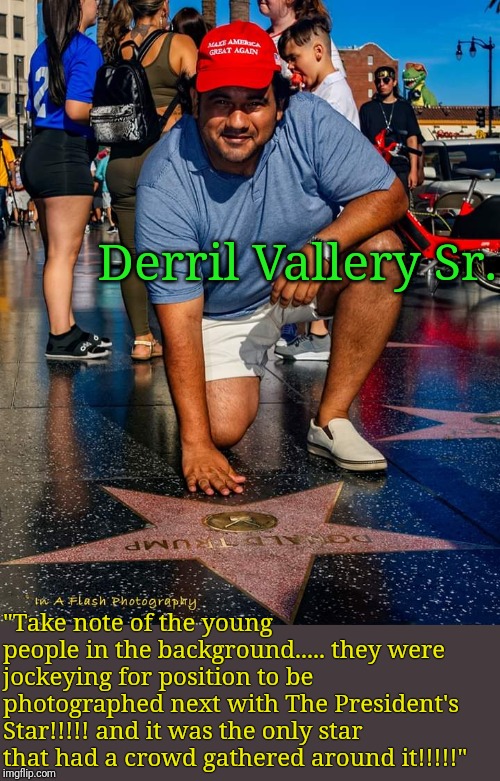 Keeping America Great, one vote at a time. | Derril Vallery Sr. "Take note of the young people in the background..... they were jockeying for position to be photographed next with The President's Star!!!!! and it was the only star that had a crowd gathered around it!!!!!" | image tagged in donald trump approves,donald trump,maga,keep america great,trump 2020,president trump | made w/ Imgflip meme maker