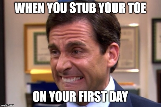 Cringe | WHEN YOU STUB YOUR TOE; ON YOUR FIRST DAY | image tagged in cringe | made w/ Imgflip meme maker