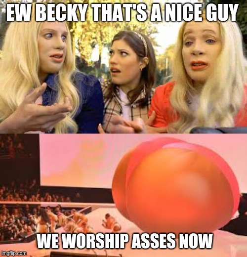 EW BECKY THAT'S A NICE GUY; WE WORSHIP ASSES NOW | image tagged in white chicks | made w/ Imgflip meme maker